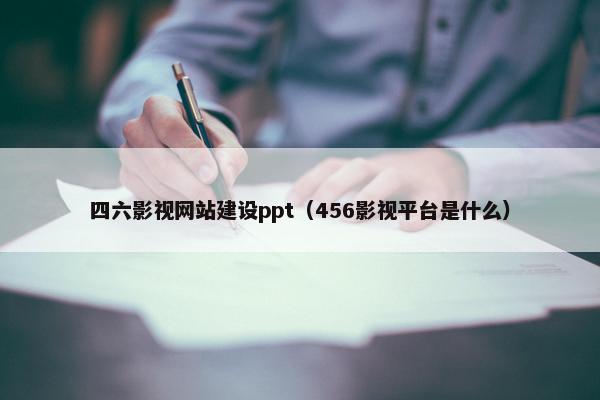 四六影视网站建设ppt（456影视平台是什么）
