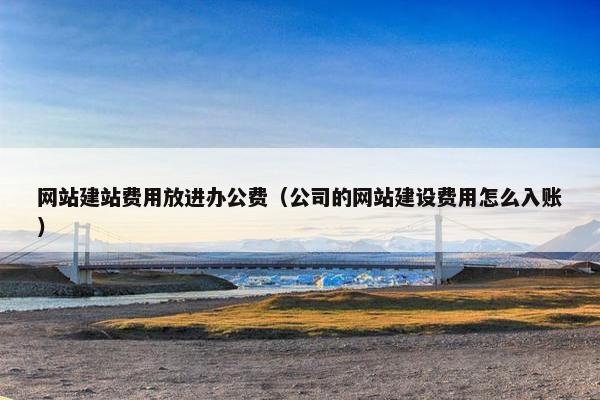 网站建站费用放进办公费（公司的网站建设费用怎么入账）