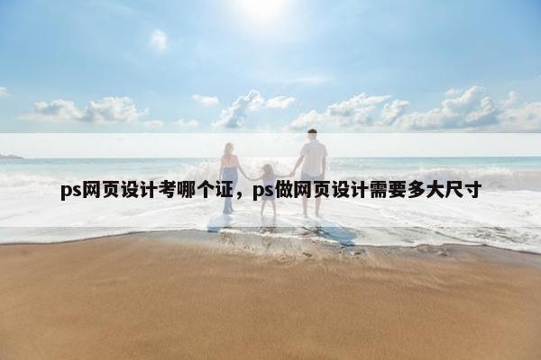 ps网页设计考哪个证，ps做网页设计需要多大尺寸