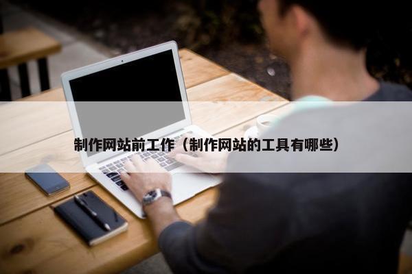 制作网站前工作（制作网站的工具有哪些）
