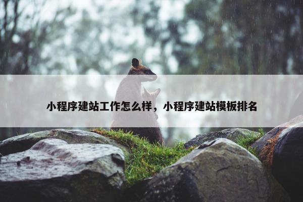 小程序建站工作怎么样，小程序建站模板排名
