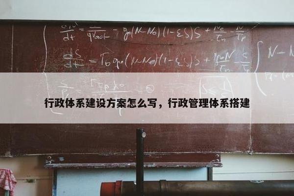 行政体系建设方案怎么写，行政管理体系搭建