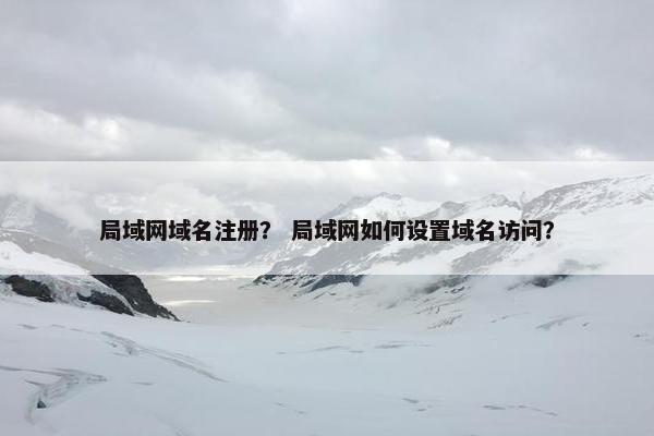 局域网域名注册？ 局域网如何设置域名访问？