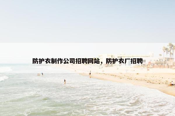 防护衣制作公司招聘网站，防护衣厂招聘