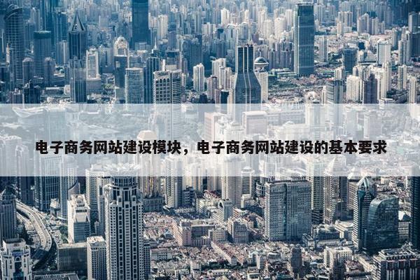 电子商务网站建设模块，电子商务网站建设的基本要求