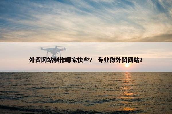 外贸网站制作哪家快些？ 专业做外贸网站？