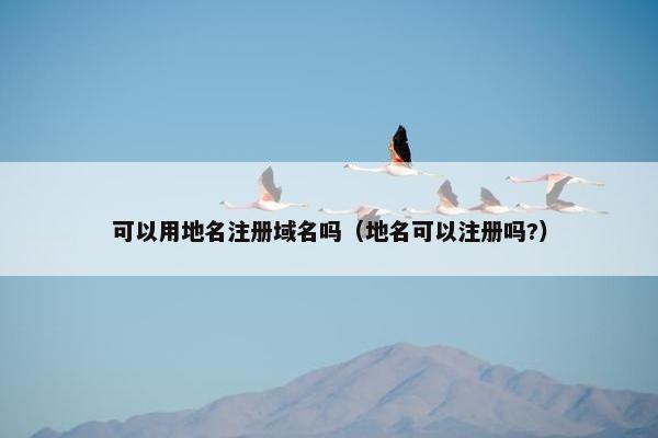 可以用地名注册域名吗（地名可以注册吗?）