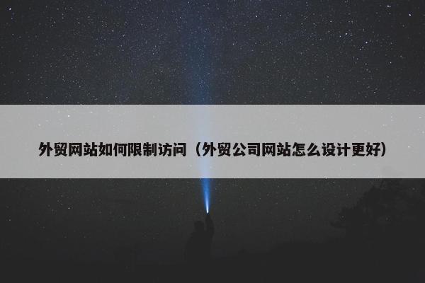 外贸网站如何限制访问（外贸公司网站怎么设计更好）