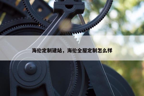 海伦定制建站，海伦全屋定制怎么样
