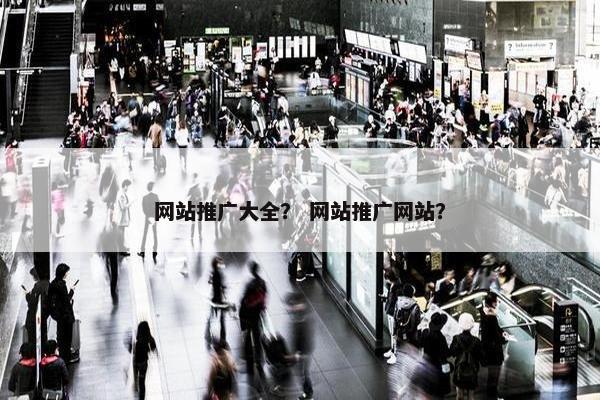 网站推广大全？ 网站推广网站？