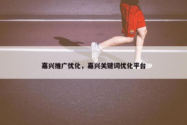 嘉兴推广优化，嘉兴关键词优化平台