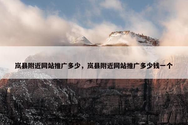 岚县附近网站推广多少，岚县附近网站推广多少钱一个