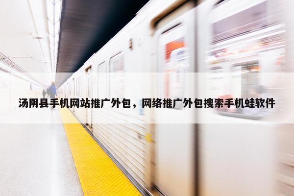 汤阴县手机网站推广外包，网络推广外包搜索手机蛙软件
