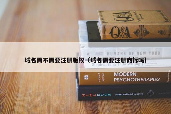 域名需不需要注册版权（域名需要注册商标吗）