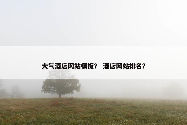 大气酒店网站模板？ 酒店网站排名？
