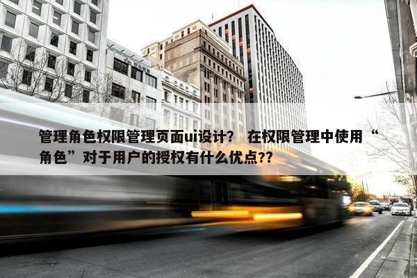 管理角色权限管理页面ui设计？ 在权限管理中使用“角色”对于用户的授权有什么优点?？