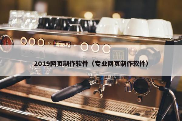 2019网页制作软件（专业网页制作软件）