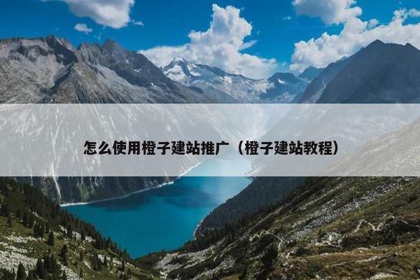 怎么使用橙子建站推广（橙子建站教程）