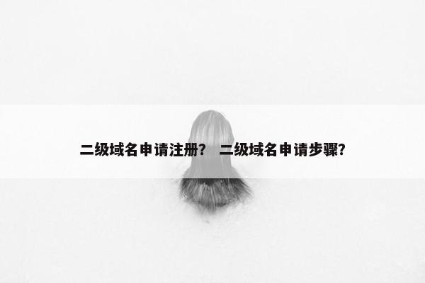 二级域名申请注册？ 二级域名申请步骤？