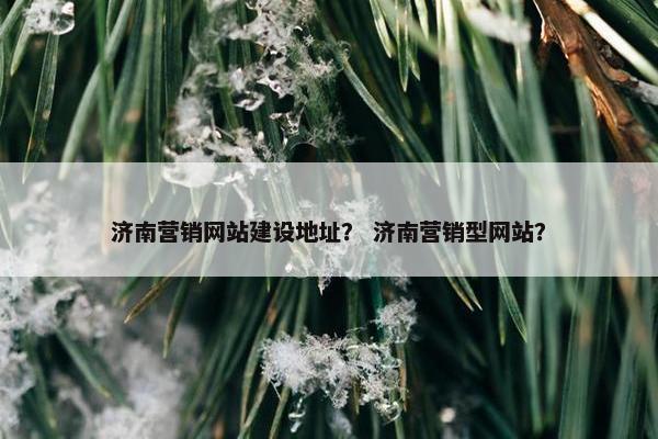 济南营销网站建设地址？ 济南营销型网站？