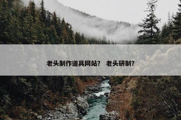 老头制作道具网站？ 老头研制？