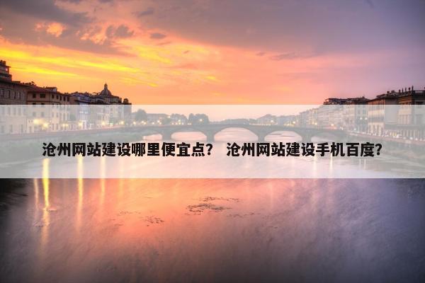 沧州网站建设哪里便宜点？ 沧州网站建设手机百度？