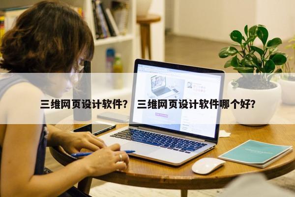 三维网页设计软件？ 三维网页设计软件哪个好？