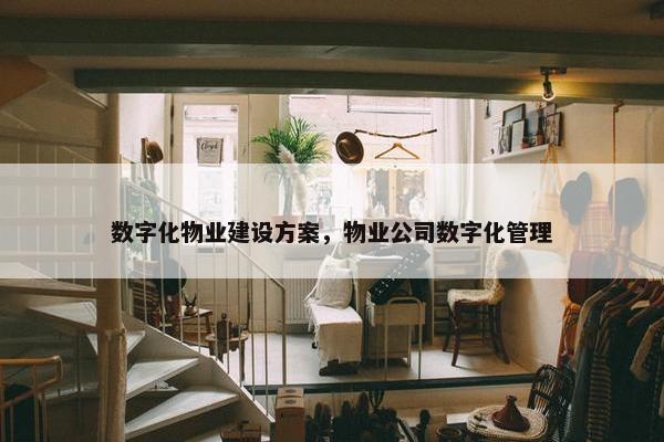 数字化物业建设方案，物业公司数字化管理