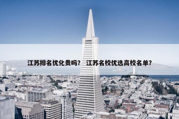 江苏排名优化贵吗？ 江苏名校优选高校名单？