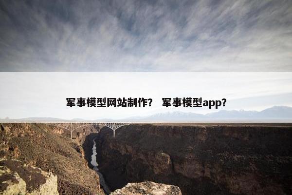 军事模型网站制作？ 军事模型app？