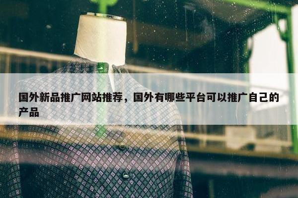 国外新品推广网站推荐，国外有哪些平台可以推广自己的产品