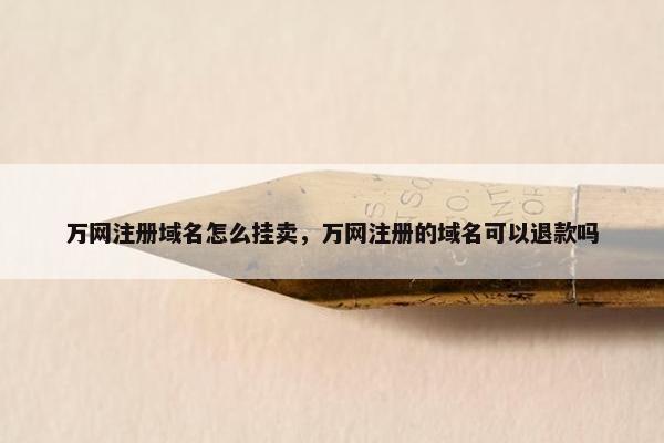 万网注册域名怎么挂卖，万网注册的域名可以退款吗