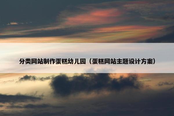 分类网站制作蛋糕幼儿园（蛋糕网站主题设计方案）