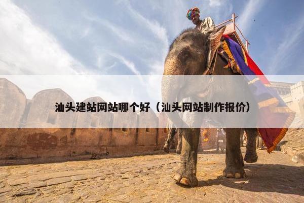 汕头建站网站哪个好（汕头网站制作报价）