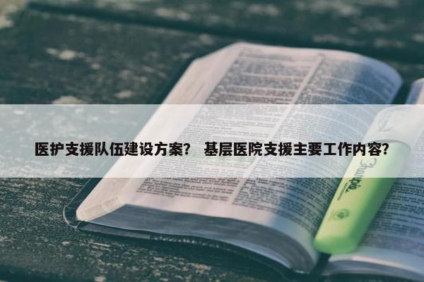 医护支援队伍建设方案？ 基层医院支援主要工作内容？