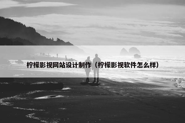 柠檬影视网站设计制作（柠檬影视软件怎么样）