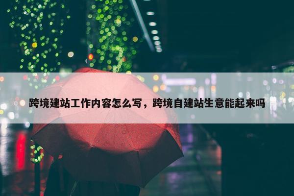 跨境建站工作内容怎么写，跨境自建站生意能起来吗