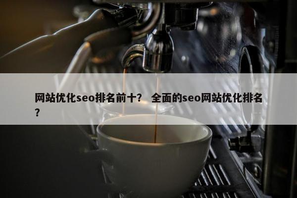 网站优化seo排名前十？ 全面的seo网站优化排名？