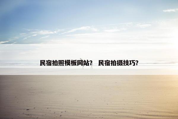 民宿拍照模板网站？ 民宿拍摄技巧？