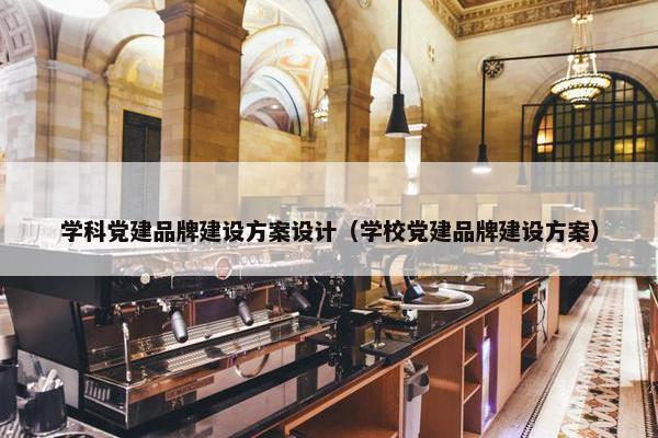 学科党建品牌建设方案设计（学校党建品牌建设方案）