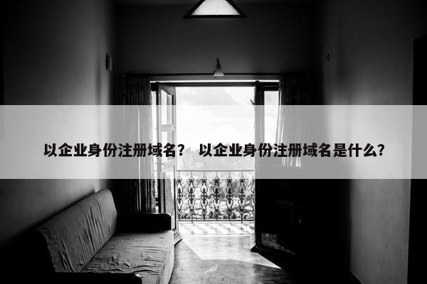 以企业身份注册域名？ 以企业身份注册域名是什么？