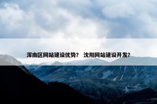浑南区网站建设优势？ 沈阳网站建设开发？