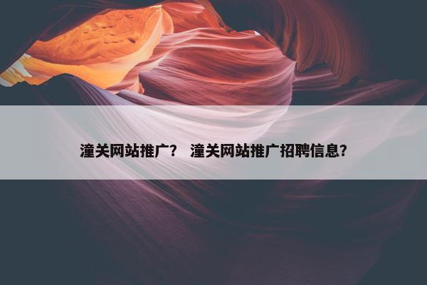 潼关网站推广？ 潼关网站推广招聘信息？