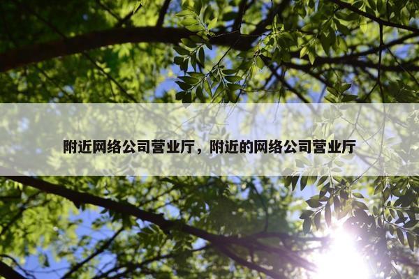 附近网络公司营业厅，附近的网络公司营业厅