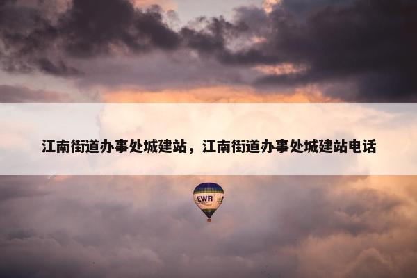 江南街道办事处城建站，江南街道办事处城建站电话