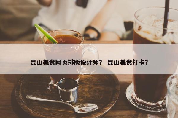 昆山美食网页排版设计师？ 昆山美食打卡？