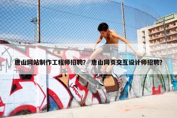 唐山网站制作工程师招聘？ 唐山网页交互设计师招聘？