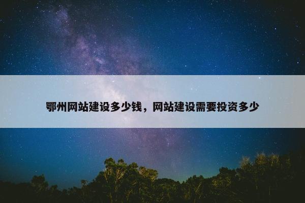 鄂州网站建设多少钱，网站建设需要投资多少