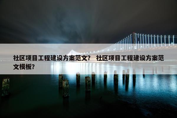 社区项目工程建设方案范文？ 社区项目工程建设方案范文模板？