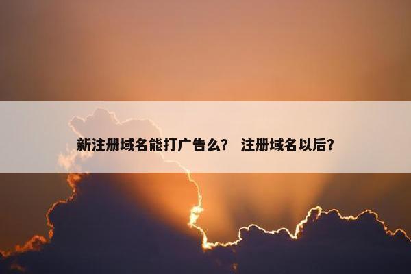 新注册域名能打广告么？ 注册域名以后？